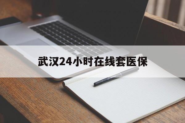 天津最新武汉24小时在线套医保方法分析(最方便真实的天津武汉医保服务方法)