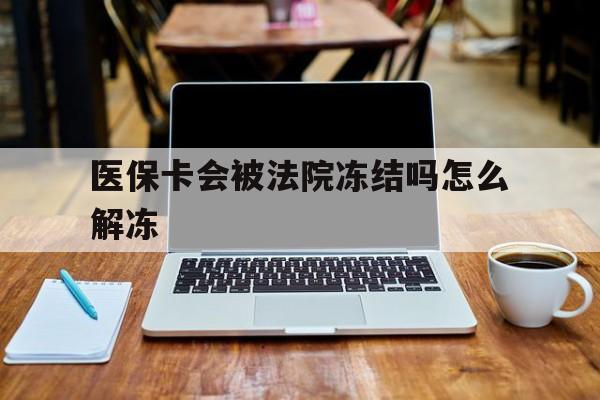 天津最新医保卡会被法院冻结吗怎么解冻方法分析(最方便真实的天津医保卡是否会被冻结方法)