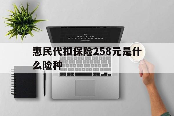 天津最新惠民代扣保险258元是什么险种方法分析(最方便真实的天津惠民保险是什么保险149元方法)
