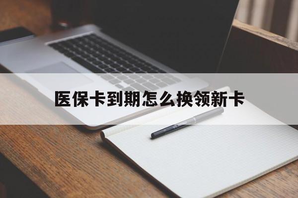 天津最新医保卡到期怎么换领新卡方法分析(最方便真实的天津医保卡到期了去哪里换新医保卡方法)