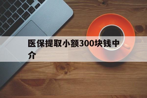 天津最新医保提取小额300块钱中介方法分析(最方便真实的天津小额医保300以内提取联系方式方法)