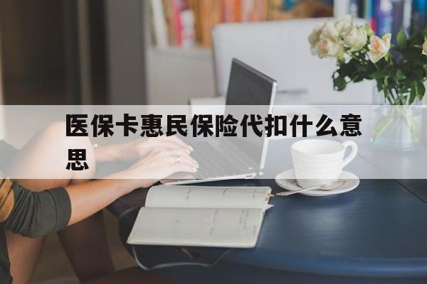 天津最新医保卡惠民保险代扣什么意思方法分析(最方便真实的天津医保卡惠民保险代扣什么意思啊方法)