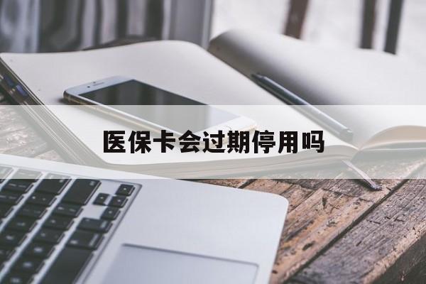 天津最新医保卡会过期停用吗方法分析(最方便真实的天津医保卡有期限吗到期后受影响吗方法)