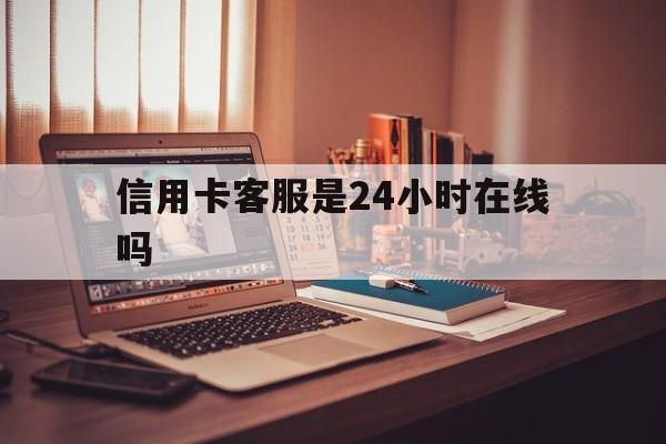 天津最新信用卡客服是24小时在线吗方法分析(最方便真实的天津打信用卡客服方法)