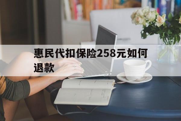 天津最新惠民代扣保险258元如何退款方法分析(最方便真实的天津如何退惠民保方法)