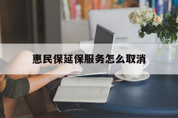 天津最新惠民保延保服务怎么取消方法分析(最方便真实的天津惠民保延保服务怎么取消申请方法)