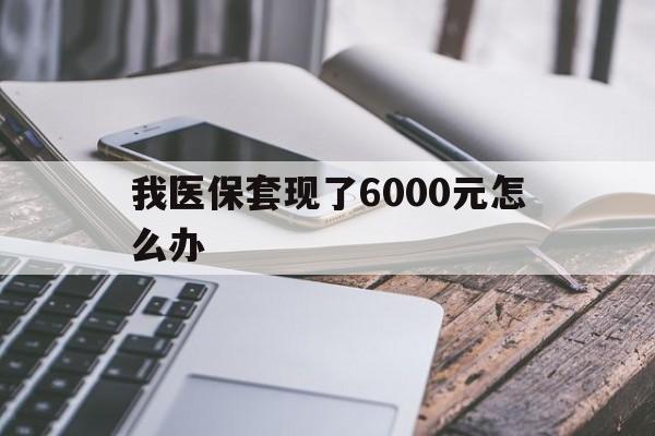 天津最新我医保套现了6000元怎么办方法分析(最方便真实的天津我医保套现了6000元怎么办理方法)