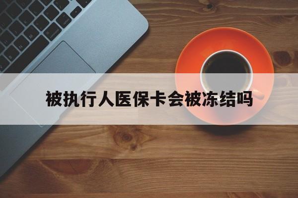 天津最新被执行人医保卡会被冻结吗方法分析(最方便真实的天津被执行人 医保方法)