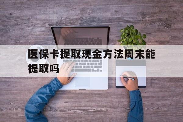 天津最新医保卡提取现金方法周末能提取吗方法分析(最方便真实的天津医保卡提取现金方法周末能提取吗安全吗方法)